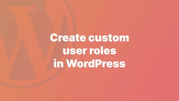 A step-by-step guide to creating custom User Roles in WordPress